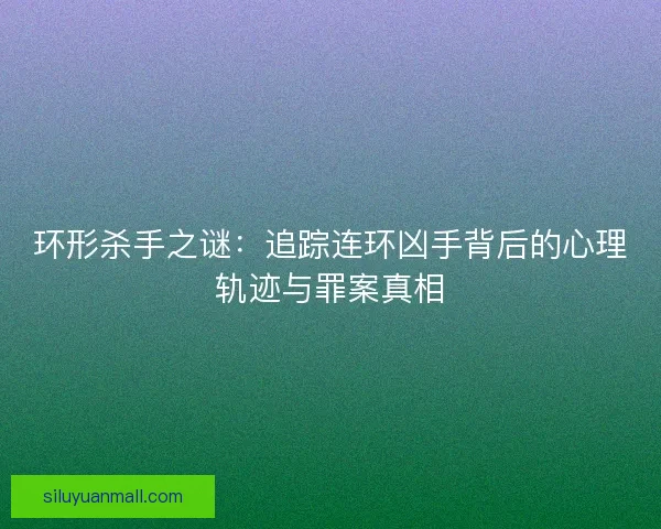 环形杀手之谜：追踪连环凶手背后的心理轨迹与罪案真相